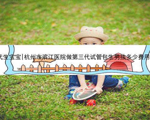 <b>杭州供卵代生宝宝|杭州市滨江医院做第三代试管包生男孩多少费用？原来...</b>